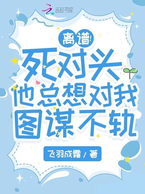 离谱！死对头他总想对我图谋不轨