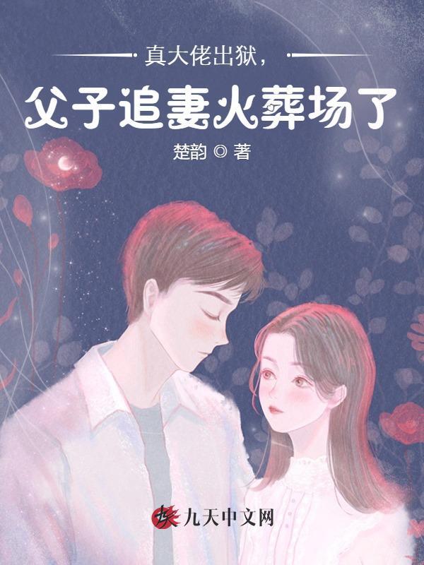 真大佬出狱，父子追妻火葬场了