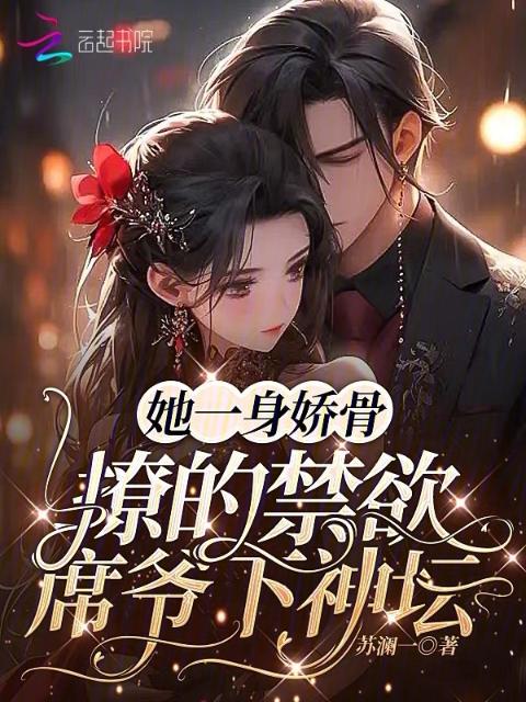她一身娇骨，撩的禁欲席爷下神坛
