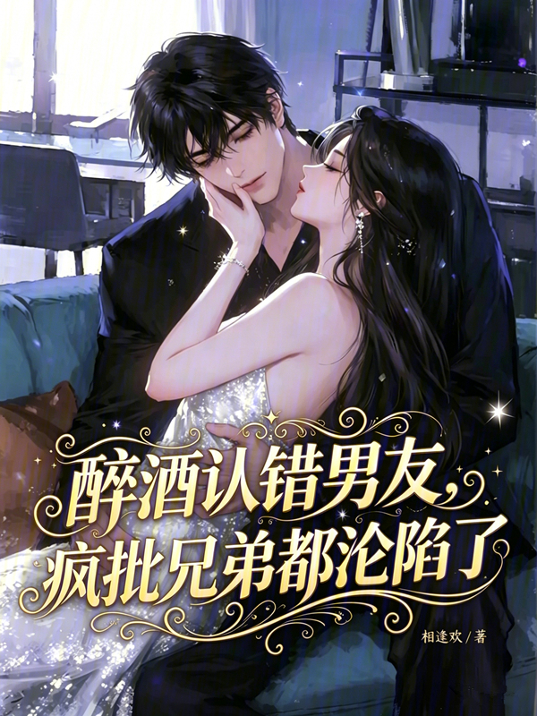 醉酒认错男友，疯批兄弟都沦陷了
