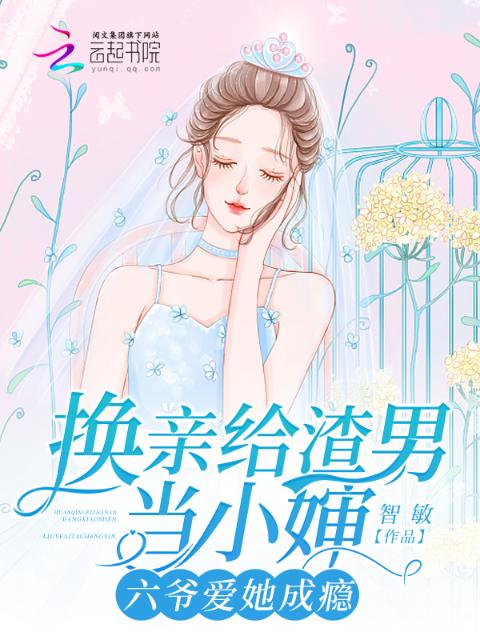换亲给渣男当小婶，六爷爱她成瘾
