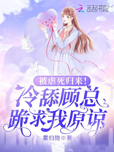 被虐死归来！冷舔顾总跪求我原谅