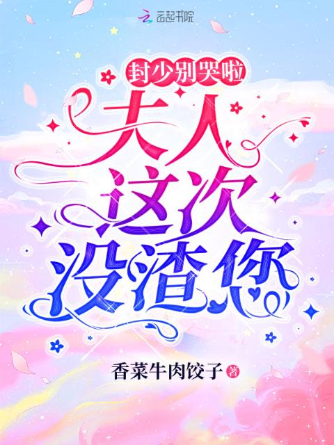 封少别哭啦，夫人这次没渣您