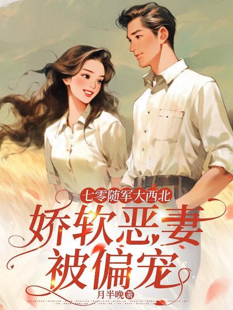 七零随军大西北，娇软恶妻被偏宠