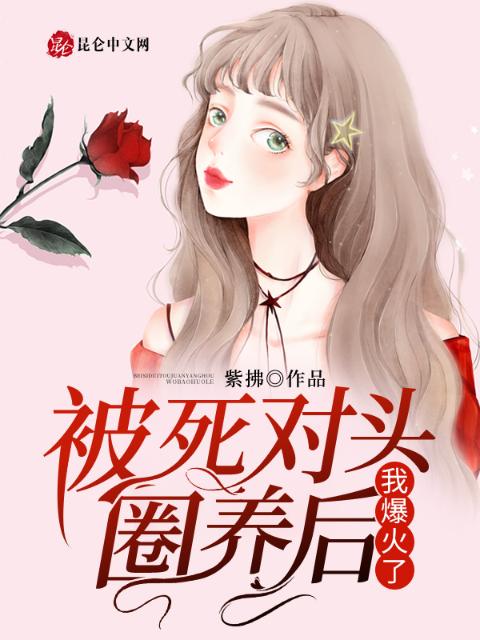被死对头圈养后，我爆火了！