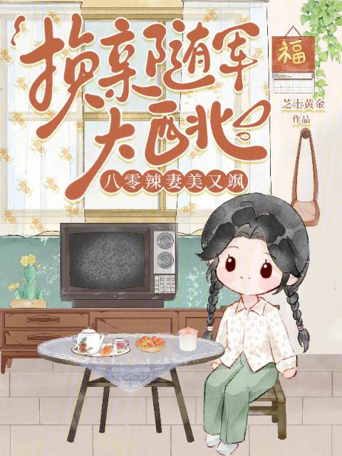 换亲随军大西北，八零辣妻美又飒