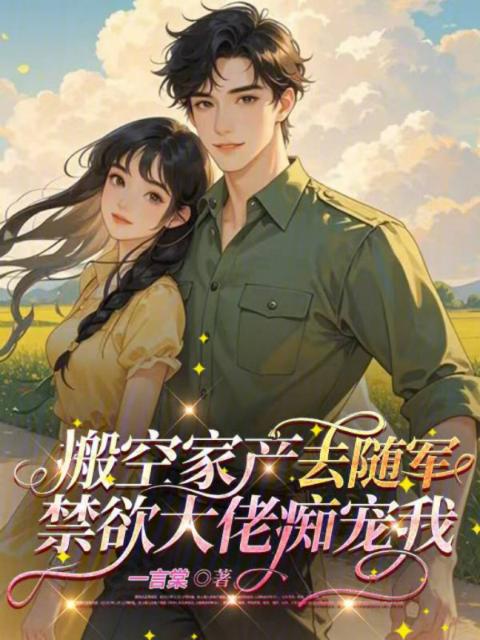 搬空家产去随军，禁欲大佬痴宠我